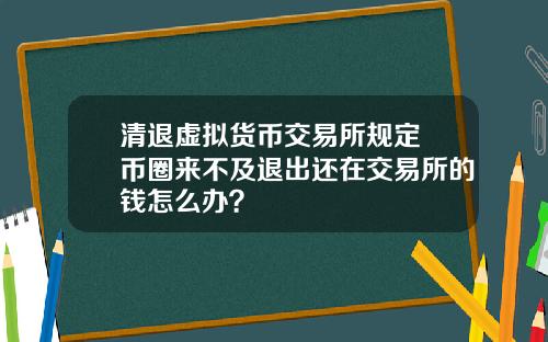 清退虚拟货币交易所规定 币圈来不及退出还在交易所的钱怎么办？