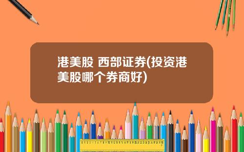 港美股 西部证券(投资港美股哪个券商好)