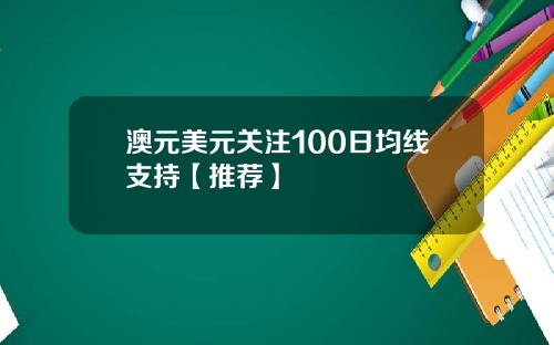 澳元美元关注100日均线支持【推荐】