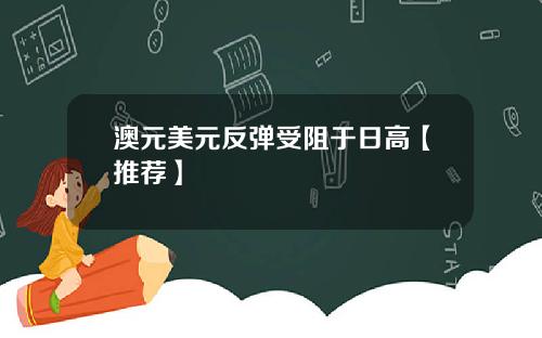 澳元美元反弹受阻于日高【推荐】