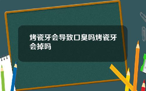 烤瓷牙会导致口臭吗烤瓷牙会掉吗