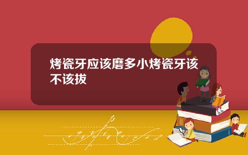 烤瓷牙应该磨多小烤瓷牙该不该拔