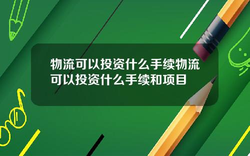 物流可以投资什么手续物流可以投资什么手续和项目