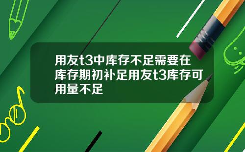 用友t3中库存不足需要在库存期初补足用友t3库存可用量不足