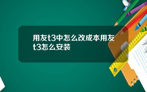 用友t3中怎么改成本用友t3怎么安装