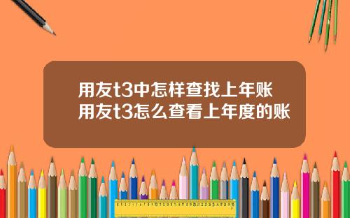 用友t3中怎样查找上年账用友t3怎么查看上年度的账