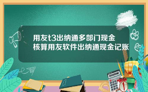 用友t3出纳通多部门现金核算用友软件出纳通现金记账