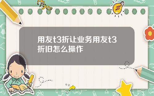 用友t3折让业务用友t3折旧怎么操作