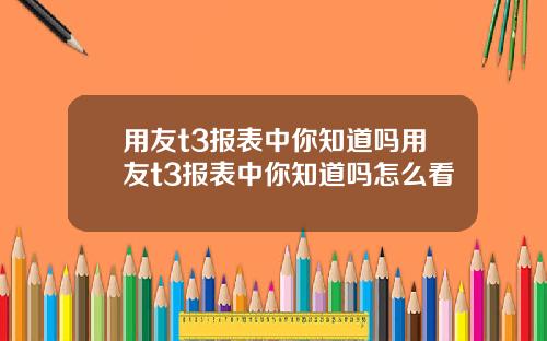 用友t3报表中你知道吗用友t3报表中你知道吗怎么看