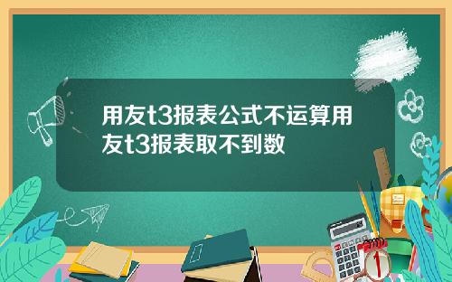 用友t3报表公式不运算用友t3报表取不到数