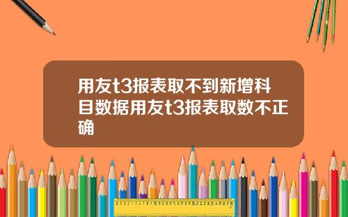 用友t3报表取不到新增科目数据用友t3报表取数不正确