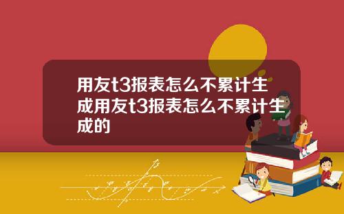 用友t3报表怎么不累计生成用友t3报表怎么不累计生成的