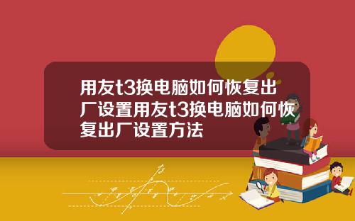 用友t3换电脑如何恢复出厂设置用友t3换电脑如何恢复出厂设置方法
