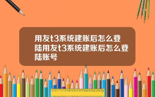 用友t3系统建账后怎么登陆用友t3系统建账后怎么登陆账号