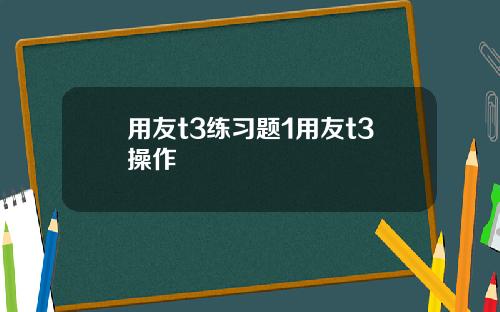 用友t3练习题1用友t3操作