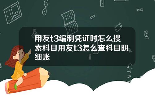 用友t3编制凭证时怎么搜索科目用友t3怎么查科目明细账