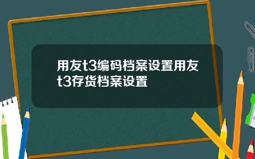 用友t3编码档案设置用友t3存货档案设置