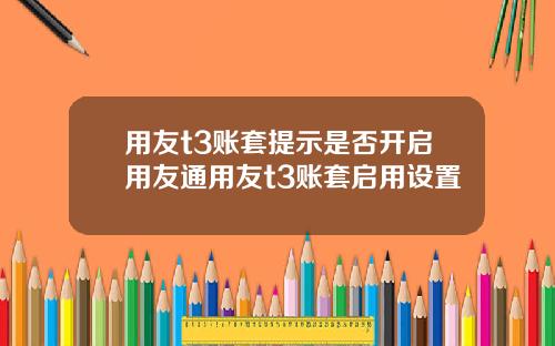 用友t3账套提示是否开启用友通用友t3账套启用设置