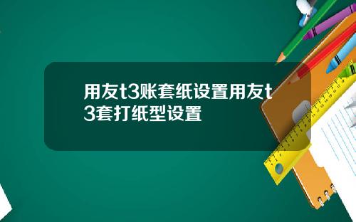 用友t3账套纸设置用友t3套打纸型设置