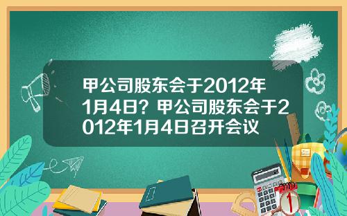 甲公司股东会于2012年1月4日？甲公司股东会于2012年1月4日召开会议