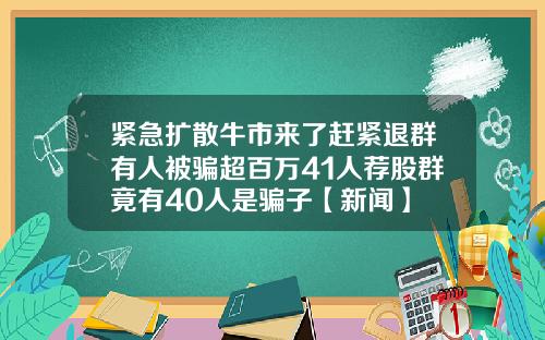 紧急扩散牛市来了赶紧退群有人被骗超百万41人荐股群竟有40人是骗子【新闻】