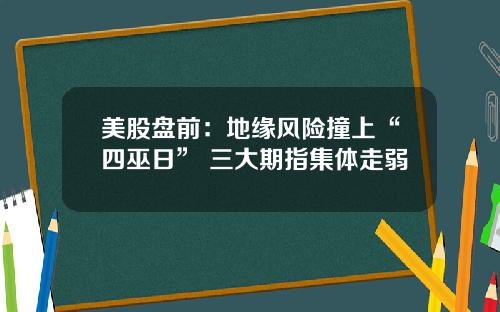 美股盘前：地缘风险撞上“四巫日” 三大期指集体走弱