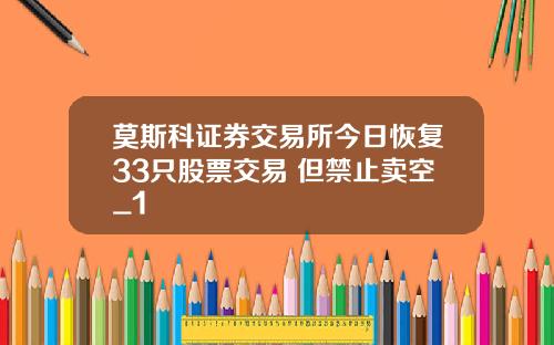 莫斯科证券交易所今日恢复33只股票交易 但禁止卖空_1