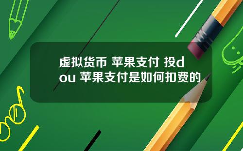 虚拟货币 苹果支付 投dou+苹果支付是如何扣费的