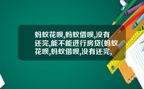 蚂蚁花呗,蚂蚁借呗,没有还完,能不能进行房贷(蚂蚁花呗,蚂蚁借呗,没有还完,能不能进行房贷还款)_1