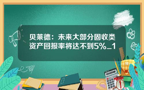 贝莱德：未来大部分固收类资产回报率将达不到5%_1