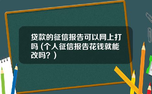贷款的征信报告可以网上打吗 (个人征信报告花钱就能改吗？)