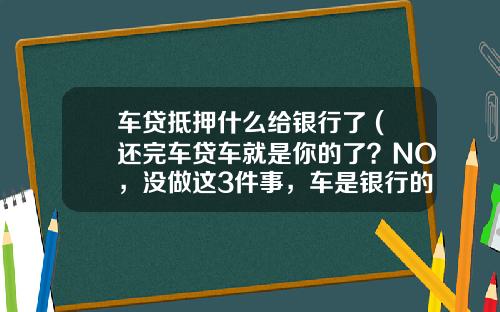 车贷抵押什么给银行了 (还完车贷车就是你的了？NO，没做这3件事，车是银行的)_1