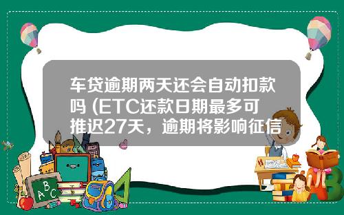 车贷逾期两天还会自动扣款吗 (ETC还款日期最多可推迟27天，逾期将影响征信)