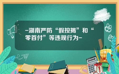 -湖南严防“假按揭”和“零首付”等违规行为-