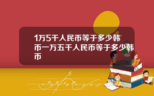 1万5千人民币等于多少韩币一万五千人民币等于多少韩币