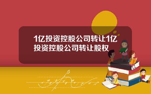 1亿投资控股公司转让1亿投资控股公司转让股权