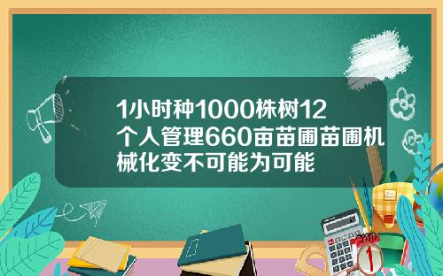 1小时种1000株树12个人管理660亩苗圃苗圃机械化变不可能为可能