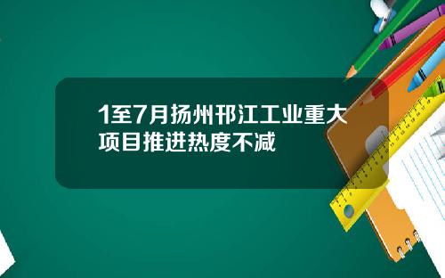 1至7月扬州邗江工业重大项目推进热度不减