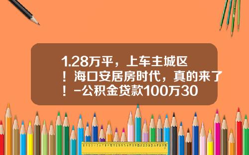 1.28万平，上车主城区！海口安居房时代，真的来了！-公积金贷款100万30供多少【新闻】.