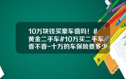 10万块钱买豪车值吗！#黄金二手车#10万买二手车香不香-十万的车保险要多少钱【新闻】.