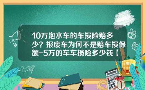 10万泡水车的车损险赔多少？报废车为何不是赔车损保额-5万的车车损险多少钱【新闻】.