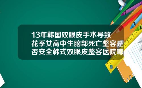 13年韩国双眼皮手术导致花季女高中生脑部死亡整容是否安全韩式双眼皮整容医院哪家好