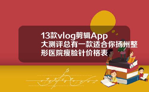 13款vlog剪辑App大测评总有一款适合你扬州整形医院瘦脸针价格表