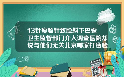 13针瘦脸针致脸斜下巴歪卫生监督部门介入调查医院却说与他们无关北京哪家打瘦脸针医院好一点的