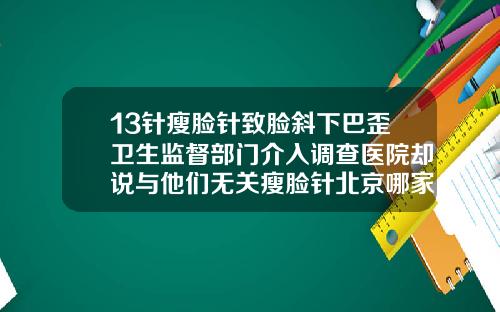 13针瘦脸针致脸斜下巴歪卫生监督部门介入调查医院却说与他们无关瘦脸针北京哪家最好最安全