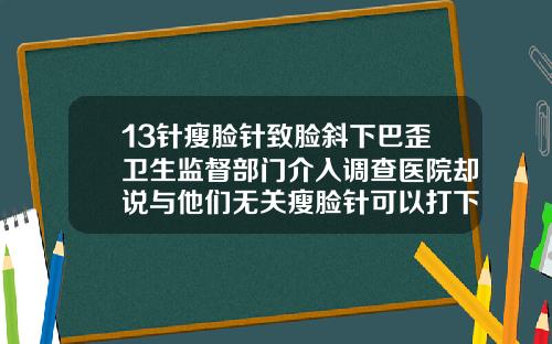 13针瘦脸针致脸斜下巴歪卫生监督部门介入调查医院却说与他们无关瘦脸针可以打下巴吗