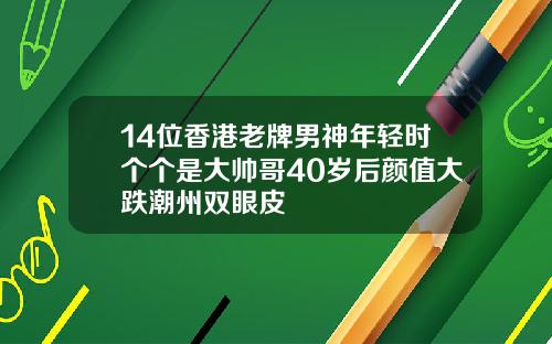 14位香港老牌男神年轻时个个是大帅哥40岁后颜值大跌潮州双眼皮