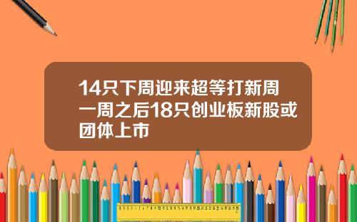 14只下周迎来超等打新周一周之后18只创业板新股或团体上市