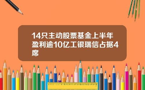 14只主动股票基金上半年盈利逾10亿工银瑞信占据4席