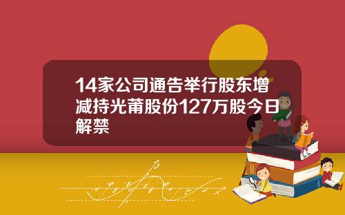 14家公司通告举行股东增减持光莆股份127万股今日解禁